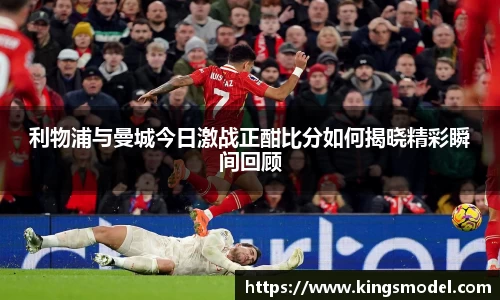 利物浦与曼城今日激战正酣比分如何揭晓精彩瞬间回顾