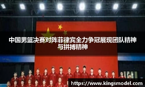 中国男篮决赛对阵菲律宾全力争冠展现团队精神与拼搏精神